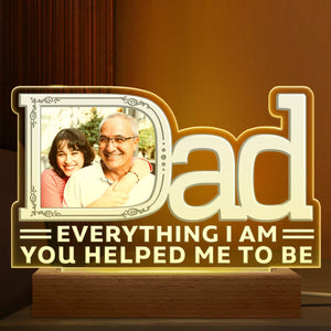 Custom Photo Dad Everything I Am You Helped Me To Be Famliy - Birthday, Housewarming Gift For Father, Papa, Daddy - Personalized Custom 3D Led Light Wooden Base